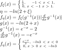 f_\xi(x)= \left \{ {{ \frac{1}{2}, \ \ \ \ -1 \ \textless \ x \ \textless \ 1, } \atop {0, \ x\ \textless \ -1 \ x\ \textgreater \ 1.}} \right.&#10;\\&#10;\eta=-ln(2+\xi) \\&#10;f_\eta(x)=f_\xi(g^{-1}(x))| \frac{d}{dx} g^{-1}(x)|\\&#10;g(x)=-ln(2+x)\\&#10;g^{-1}(x)=e^{-x}-2 \\&#10;\frac{d}{dx} g^{-1}(x)=-e^{-x}\\&#10;f_\eta(x)= \left \{ {{ \frac{e^{-x}}{2}, \ -ln3\ \textless \ x\ \textless \ 0 } \atop { 0,\\ x\ \textgreater \ 0 \ x\ \textless \ -ln3}} \right.