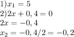 1) x_{1} = 5 \\ &#10;2) 2x + 0,4 = 0 \\ 2x=-0,4 \\ x_{2}= -0,4/2 = -0,2