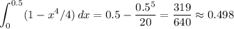 \displaystyle \int_0^{0.5}(1-x^4/4)\,dx=0.5-\frac{0.5^5}{20}=\frac{319}{640}\approx0.498