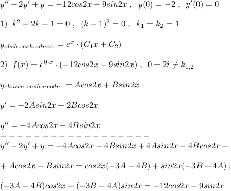 y''-2y'+y=-12cos2x-9sin2x\; ,\; \; y(0)=-2\; ,\; \; y'(0)=0\\\\1)\; \; k^2-2k+1=0\; ,\; \; (k-1)^2=0\; ,\; \; k_1=k_2=1\\\\y_{obsh.resh.odnor.}=e^{x}\cdot (C_1x+C_2)\\\\2)\; \; f(x)=e^{0\cdot x}\cdot (-12cos2x-9sin2x)\; ,\; \; 0\pm 2i\ne k_{1,2}\\\\y_{chastn.resh.neodn.}=Acos2x+Bsin2x\\\\y'=-2Asin2x+2Bcos2x\\\\y''=-4Acos2x-4Bsin2x\\------------------\\y''-2y'+y=-4Acos2x-4Bsin2x+4Asin2x-4Bcos2x+\\\\+Acos2x+Bsin2x=cos2x(-3A-4B)+sin2x(-3B+4A)\; ;\\\\(-3A-4B)cos2x+(-3B+4A)sin2x=-12cos2x-9sin2x