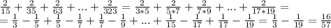 \frac{2}{15} + \frac{2}{35} + \frac{2}{63} +...+ \frac{2}{323} = \frac{2}{3*5} + \frac{2}{5*7} + \frac{2}{7*9} +...+ \frac{2}{17*19} =\\= \frac{1}{3} - \frac{1}{5} + \frac{1}{5} - \frac{1}{7} + \frac{1}{7} - \frac{1}{9} +...+ \frac{1}{15} - \frac{1}{17} + \frac{1}{17} - \frac{1}{19} = \frac{1}{3} - \frac{1}{19} = \frac{16}{57}