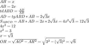 AH=x\\&#10;AB=2x\\&#10;tdABD= \frac{AD}{AB} \\&#10;AD=tgABD * AB=2 \sqrt{3} x\\&#10;S_{ABCD}=AB*AD=2x*2 \sqrt{3} x=4x^2 \sqrt{3} =12 \sqrt{3} \\&#10;4x^2=12\\&#10;x^2=3\\&#10;x= \sqrt{3}\\ OH= \sqrt{AO^2-AH^2}= \sqrt{3^2-( \sqrt{3} )^2}= \sqrt{6} &#10;