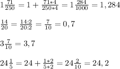 1 \frac{71}{250} = 1 + \frac{71*4}{250*4} =1\frac{284}{1000} = 1,284 \\ \\ &#10; \frac{14}{20} = \frac{14:2}{20:2} = \frac{7}{10} = 0,7 \\ \\ &#10;3 \frac{7}{10} =3,7 \\ \\ &#10;24 \frac{1}{5} = 24 + \frac{1*2}{5*2} = 24 \frac{2}{10} = 24,2