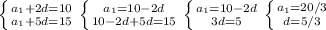 \left \{ {{a_{1} + 2d = 10 } \atop { a_{1} + 5d = 15}} \right.&#10; \left \{ {{a_{1} = 10 - 2d} \atop { 10 - 2d + 5d = 15}} \right.&#10; \left \{ {{a_{1} = 10 - 2d} \atop { 3d = 5}} \right.&#10; \left \{ {{a_{1} = 20/3} \atop { d = 5 /3}} \right.&#10;