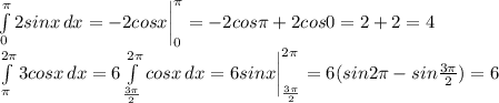 \int\limits^ \pi _0 {2sinx} \, dx= -2cosx \bigg |^ \pi _0=-2cos \pi +2cos0=2+2=4\\&#10; \int\limits^ {2\pi} _ \pi {3cosx} \, dx= 6 \int\limits^ {2\pi} _ { \frac{3 \pi }{2} } {cosx} \, dx= 6sinx \bigg |^ {2\pi} _ { \frac{3 \pi }{2} } =6(sin2 \pi -sin { \frac{3 \pi }{2} })=6