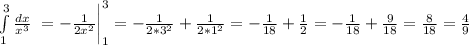 \int\limits^3_1 { \frac{dx}{x^3} } \ = - \frac{1}{2x^2} \bigg |^3_1=- \frac{1}{2*3^2}+\frac{1}{2*1^2}= -\frac{1}{18} + \frac{1}{2} =-\frac{1}{18} + \frac{9}{18} = \frac{8}{18} = \frac{4}{9}