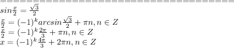 ====================================\\ &#10;sin \frac{x}{2} = \frac{ \sqrt{3} }{2} \\&#10;\frac{x}{2}=(-1)^karcsin\frac{ \sqrt{3} }{2}+ \pi n, n \in Z\\&#10;\frac{x}{2}=(-1)^k\frac{ 2 \pi }{3}+ \pi n, n \in Z\\&#10;x=(-1)^k\frac{ 4 \pi }{3}+ 2\pi n, n \in Z