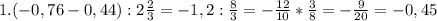 1. (-0,76-0,44): 2\frac{2}{3} =-1,2: \frac{8}{3} =- \frac{12}{10} * \frac{3}{8} =- \frac{9}{20} =-0,45