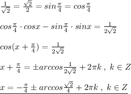 \frac{1}{\sqrt2} = \frac{\sqrt2}{2}=sin \frac{\pi }{4}=cos\frac{\pi }{4} \\\\ cos\frac{\pi }{4}\cdot cosx-sin\frac{\pi }{4}\cdot sinx = \frac{1}{2\sqrt2} \\\\cos(x+\frac{\pi}{4})=\frac{1}{2\sqrt2}\\\\ x+\frac{\pi }{4}=\pm arccos \frac{1}{2\sqrt2}+2\pi k\; ,\; k\in Z\\\\\underline {x=- \frac{\pi }{4} \pm arccos\frac{\sqrt2}{4} +2\pi k\; ,\; k\in Z}