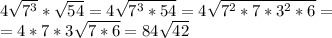 4 \sqrt{7^3}* \sqrt{54}=4 \sqrt{7^3*54} =4 \sqrt{7^2*7*3^2*6}= \\ =4*7*3 \sqrt{7*6}=84 \sqrt{42}