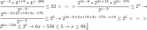 \cfrac{8^{x-3}*4^{x+9}*4^{x-288}}{2^{x-9}}\leq32\ \textless \ =\ \textgreater \ \cfrac{2^{3x-9}*2^{2x+18}*2^{2x-576}}{2^{x-9}}\leq2^5\to\\\cfrac{2^{3x-9+2x+18+2x-576}}{2^{x-9}}\leq2^5\to2^{3x-9+2x+18+2x-576-x+9}\leq2^5\ \textless \ =\ \textgreater \ \\2^{6x-558}\leq2^5\to6x-558\leq5 \to x\leq93\frac{5}{6}