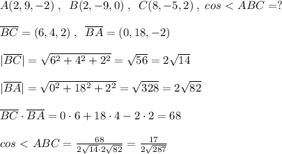 A(2,9,-2)\; ,\; \; B(2,-9,0)\; ,\; \; C(8,-5,2)\; ,\; cos\ \textless \ ABC=?\\\\\overline {BC}=(6,4,2)\; ,\; \; \overline{BA}=(0,18,-2)\\\\|\overline {BC}|=\sqrt{6^2+4^2+2^2}=\sqrt{56}=2\sqrt{14}\\\\|\overline{BA}|=\sqrt{0^2+18^2+2^2}=\sqrt{328}=2\sqrt{82}\\\\\overline {BC}\cdot \overline {BA}=0\cdot 6+18\cdot 4-2\cdot 2=68\\\\cos\ \textless \ ABC= \frac{68}{2\sqrt{14}\cdot 2\sqrt{82}} = \frac{17}{2\sqrt{287}}