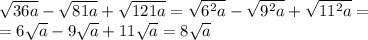 \sqrt{36a} - \sqrt{81a} + \sqrt{121a} = \sqrt{6^2a} - \sqrt{9^2a} + \sqrt{11^2a} =\\&#10;=6 \sqrt{a} -9 \sqrt{a} +11 \sqrt{a} =8 \sqrt{a}