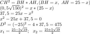 CH^2=BH*AH,(BH=x,\,\,AH=25-x)\\(0,5\sqrt{150})^2=x*(25-x)\\37,5=25x-x^2\\x^2-25x+37,5=0\\D^2=(-25)^2-4*37,5=475\\x_1= \frac{25-5\sqrt{19}}{2};\,\,\,\, x_2=\frac{25+5\sqrt{19}}{2}