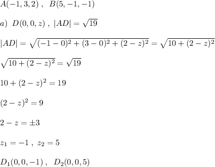 A(-1,3,2)\; ,\; \; B(5,-1,-1)\\\\a)\; \; D(0,0,z)\; ,\; |AD|=\sqrt{19}\\\\|AD|=\sqrt{(-1-0)^2+(3-0)^2+(2-z)^2}=\sqrt{10+(2-z)^2}\\\\\sqrt{10+(2-z)^2}=\sqrt{19}\\\\10+(2-z)^2=19\\\\(2-z)^2=9\\\\2-z=\pm 3\\\\z_1=-1\; ,\; z_2=5\\\\D_1(0,0,-1)\; ,\; \; D_2(0,0,5)