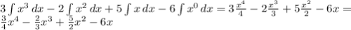 3\int\limits {x^3}\,dx - 2\int\limits {x^2} \, dx + 5\int\limits {x} \,dx - 6\int\limits {x^0} \, dx = 3 \frac{x^4}{4} - 2 \frac{x^3}{3} + 5 \frac{x^2}{2} - 6x = \\&#10; \frac{3}{4} x^4 - \frac{2}{3} x^3 + \frac{5}{2} x^2 - 6x