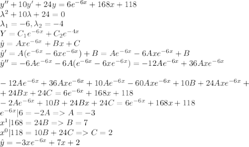 y''+10y'+24y=6e^{-6x}+168x+118\\\lambda^2+10\lambda+24=0\\\lambda_1=-6,\lambda_2=-4\\Y=C_1e^{-6x}+C_2e^{-4x}\\\hat{y}=Axe^{-6x}+Bx+C\\\hat{y}'=A(e^{-6x}-6xe^{-6x})+B=Ae^{-6x}-6Axe^{-6x}+B\\\hat{y}''=-6Ae^{-6x}-6A(e^{-6x}-6xe^{-6x})=-12Ae^{-6x}+36Axe^{-6x}\\\\-12Ae^{-6x}+36Axe^{-6x}+10Ae^{-6x}-60Axe^{-6x}+10B+24Axe^{-6x}+\\+24Bx+24C=6e^{-6x}+168x+118\\-2Ae^{-6x}+10B+24Bx+24C=6e^{-6x}+168x+118\\e^{-6x}|6=-2A=A=-3\\x^1|168=24B=B=7\\x^0|118=10B+24C=C=2\\\hat{y}=-3xe^{-6x}+7x+2