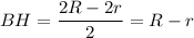 BH= \dfrac{2R-2r}{2} =R-r