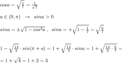 cosa= \sqrt{\frac{1}{7} }= \frac{1}{\sqrt7} \\\\a\in (0,\pi )\; \; \to \; \; sina\ \textgreater \ 0\\\\sina=\pm \sqrt{1-cos^2a}\; ,\; \; sina&#10;=+\sqrt{1-\frac{1}{7}}=\sqrt{ \frac{6}{7} }\\\\\\1- \sqrt \frac{14}{3} } \cdot sin(\pi +a)=1+\sqrt{\frac{14}{3}}\cdot sina =1+ \sqrt{ \frac{14}{3} \cdot \frac{6}{7}}=\\\\=1+\sqrt{4}=1+2 =3