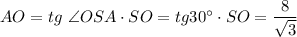 AO= tg\,\, \angle OSA\cdot SO=tg30а\cdot SO= \dfrac{8}{\sqrt{3}}