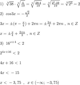 1)\; \; \sqrt[3]{38} \cdot \sqrt[3]{\frac{4}{19}} = \sqrt[3]{\frac{38\cdot 4}{19} }=\sqrt[3]{\frac{2^3\cdot 19}{19}}=\sqrt[3]{2^3}=2\\\\2)\; \; cos3x=-\frac{\sqrt2}{2}\\\\3x=\pm (\pi -\frac{\pi}{4})+2\pi n=\pm \frac{3\pi}{4}+2\pi n\; ,\; n\in Z\\\\x=\pm \frac{\pi}{4}+\frac{2\pi n}{3}\; ,\; n\in Z\\\\3)\; \; 16^{x+4}\ \textless \ 2\\\\2^{4x+16}\ \textless \ 2\\\\4x+16\ \textless \ 1\\\\4x\ \textless \ -15\\\\x\ \textless \ -3,75\; \; ,\; \; x\in (-\infty ;\; -3,75)