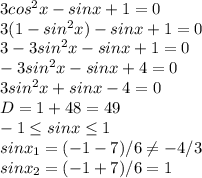 3cos^2x-sinx+1=0 \\ 3(1-sin^2x)-sinx+1=0 \\ 3-3sin^2x-sinx+1=0 \\ -3sin^2x-sinx+4=0 \\ 3sin^2x+sinx-4=0 \\ D=1+48=49 \\-1 \leq sinx \leq 1 \\ sinx_1=(-1-7)/6 \neq -4/3 \\ sinx_2=(-1+7)/6=1