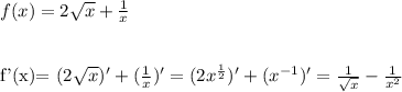 f(x)=2 \sqrt{x} + \frac{1}{x} \\\\&#10;&#10;f'(x)= (2\sqrt{x} )'+(\frac{1}{x})'=(2x^{ \frac{1}{2} })'+(x^{-1})'=\frac{1}{ \sqrt{x} } - \frac{1}{x^2}