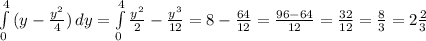 \int\limits^4_0 {(y- \frac{y^2}{4})} \, dy= \int\limits^4_0 \frac{y^2}{2}- \frac{y^3}{12} =8- \frac{64}{12} = \frac{96-64}{12}= \frac{32}{12}= \frac{8}{3} = 2\frac{2}{3}