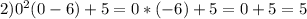 2) 0^{2}(0-6)+5=0*(-6)+5=0+5=5