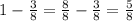 1- \frac{3}{8} = \frac{8}{8} - \frac{3}{8}= \frac{5}{8}