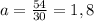 a= \frac{54}{30} = 1,8