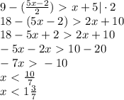 9-( \frac{5x-2}{2} )\ \textgreater \ x+5 | \cdot2\\&#10;18-( 5x-2)\ \textgreater \ 2x+10\\&#10;18-5x+2\ \textgreater \ 2x+10\\&#10;-5x-2x\ \textgreater \ 10-20\\&#10;-7x\ \textgreater \ -10\\&#10;x\ \textless \ \frac{10}{7}\\&#10;x\ \textless \ 1 \frac{3}{7} &#10;