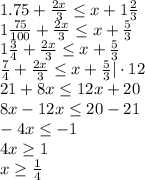 1.75+ \frac{2x}{3} \leq x+1 \frac{2}{3} \\&#10;1 \frac{75}{100} + \frac{2x}{3} \leq x+\frac{5}{3} \\&#10;1 \frac{3}{4} + \frac{2x}{3} \leq x+\frac{5}{3} \\&#10;\frac{7}{4} + \frac{2x}{3} \leq x+\frac{5}{3} | \cdot12\\&#10;21+8x \leq 12x+20\\&#10;8x-12x \leq 20-21\\&#10;-4x \leq -1\\&#10;4x \geq 1\\&#10;x \geq \frac{1}{4} \\