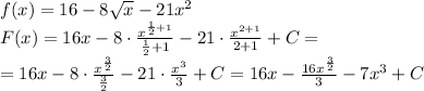 f(x)=16-8 \sqrt{x} -21x^2\\&#10;F(x)=16x-8 \cdot \frac{x^{ \frac{1}{2}+1 }}{\frac{1}{2}+1 } -21\cdot \frac{x^{2+1}}{2+1}+C=\\&#10;= 16x-8 \cdot \frac{x^{ \frac{3}{2}}}{\frac{3}{2}} -21\cdot \frac{x^{3}}{3}+C=16x- \frac{16x^{ \frac{3}{2}}}{3} -7x^3+C