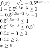 f(x)= \sqrt{1-0.5^{0.5x-3}} \\&#10;1-0.5^{0.5x-3} \geq 0\\&#10;-0.5^{0.5x-3} \geq -1\\&#10;0.5^{0.5x-3} \leq 1\\&#10;0.5^{0.5x-3} \leq 0.5^0\\&#10;0.5x-3 \geq 0\\&#10;0.5x\geq 3\\&#10;x \geq 6&#10;&#10;