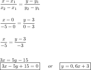 \dfrac{x - x_1}{x_2 - x_1} = \dfrac{y - y_1}{y_2 - y_1} \\ \\ \\&#10; \dfrac{x - 0}{-5 - 0 } = \dfrac{y - 3 }{0 - 3 } \\ \\ \\&#10; \dfrac{x}{-5} = \dfrac{y - 3 }{-3} \\ \\ \\ &#10;3x = 5y - 15 \\ &#10;\boxed{3x - 5y + 15 = 0} \ \ \ \ \ or \ \ \ \ \boxed{ y = 0,6x + 3 }