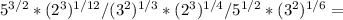 5^{3/2}*(2^3)^{1/12}/(3^2)^{1/3} *(2^3)^{1/4}/5^{1/2}*(3^2)^{1/6}=