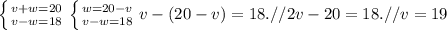 \left \{ {{v+w=20} \atop {v-w=18}} \right. &#10;\left \{ {{w=20-v} \atop {v-w=18}} \right. &#10; {v-(20-v)=18}} .// &#10; {2v-20=18}} .//&#10;v=19