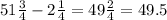 51 \frac{3}{4} - 2 \frac{1}{4} = 49 \frac{2}{4} = 49.5