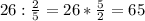 26: \frac{2}{5}=26* \frac{5}{2}= 65