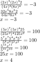 \frac{(2 x)^{5}( 2x)^{3}2 }{ (4x)^{3} (8x)^{4} }=-3 \\ &#10; \frac{32 x^{5}8 x^{3} 2 }{64 x^{3}8 x^{4} }=-3 \\ &#10;x=-3 \\ \\ &#10; \frac{ (5x)^{7} (5x)^{4}25 }{(25 x^{2} )^{4}125 x^{2} } =100 \\ &#10; \frac{ 5^{7} x^{7} 5^{4} x^{4} 5^{2} }{ 5^{8} x^{8} 5^{3} x^{2} }=100 \\ &#10; \frac{ 5^{13} x^{11} }{ 5^{11} x^{10} }=100 \\ &#10;25x=100 \\ &#10;x=4