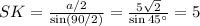 SK= \frac{ a/2 }{\sin(90/2)} = \frac{5 \sqrt{2} }{\sin45а}= 5