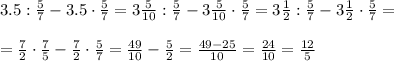 3.5: \frac{5}{7} -3.5\cdot \frac{5}{7} =3 \frac{5}{10} : \frac{5}{7} -3 \frac{5}{10}\cdot \frac{5}{7} =3 \frac{1}{2} : \frac{5}{7} -3 \frac{1}{2}\cdot \frac{5}{7} =\\\\&#10;= \frac{7}{2} \cdot \frac{7}{5} - \frac{7}{2}\cdot \frac{5}{7} = \frac{49}{10}- \frac{5}{2} = \frac{49-25}{10} = \frac{24}{10}= \frac{12}{5}