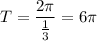 T= \dfrac{2 \pi }{\frac{1}{3} } =6 \pi