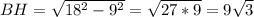 BH= \sqrt{18^2-9^2}= \sqrt{27*9} = 9\sqrt{3}