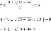 2 \leq \dfrac{9\pm \sqrt{13+4a} }{2} \ \textless \ 5\\ \\ \\ 4 \leq 9\pm \sqrt{13+4a} \ \textless \ 10\,\,\, |-9\\ \\ -5 \leq \pm \sqrt{13+4a} \ \textless \ 1