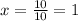 x = \frac{10}{10} = 1