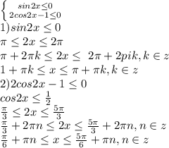 \left \{ {{sin2x\leq0} \atop {2cos2x-1\leq0}} \right.\\1)sin2x\leq0\\\pi\leq2x\leq 2\pi\\\pi+2\pi k\leq2x\leq\ 2\pi+2pi k,k\in z\\ 1+\pi k\leq x\leq \pi+\pi k,k\in z\\2)2cos2x-1\leq0\\cos2x\leq \frac{1}{2}\\ \frac{\pi}{3}\leq2x\leq \frac{5\pi}{3}\\ \frac{\pi}{3}+2\pi n\leq 2x\leq \frac{5\pi}{3} +2\pi n,n\in z\\ \frac{\pi}{6}+\pi n\leq x\leq \frac{5\pi}{6}+\pi n, n\in z