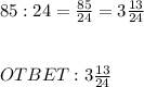 85 : 24 = \frac{85}{24} = 3 \frac{13}{24} \\ \\ \\ OTBET: 3 \frac{13}{24}