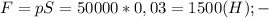 F=pS=50000*0,03=1500 (H); - &#10;